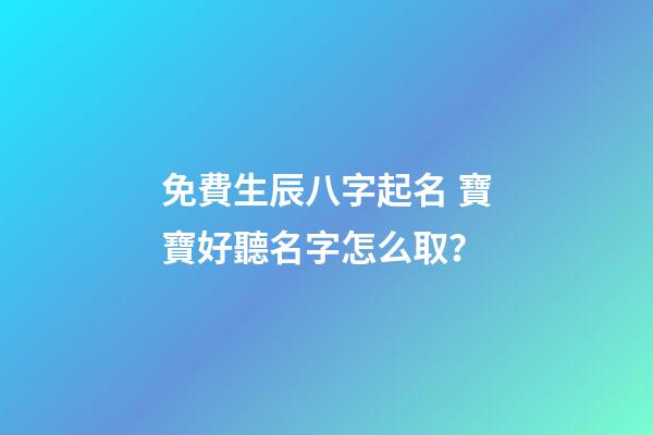 免費生辰八字起名 寶寶好聽名字怎么取？